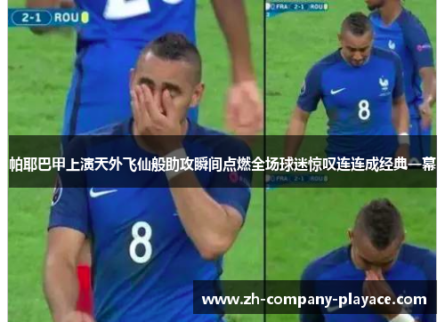 帕耶巴甲上演天外飞仙般助攻瞬间点燃全场球迷惊叹连连成经典一幕