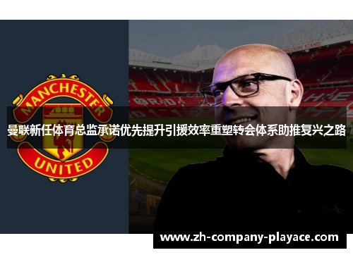 曼联新任体育总监承诺优先提升引援效率重塑转会体系助推复兴之路