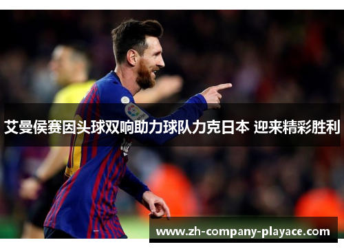艾曼侯赛因头球双响助力球队力克日本 迎来精彩胜利