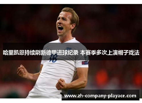 哈里凯恩持续刷新德甲进球纪录 本赛季多次上演帽子戏法
