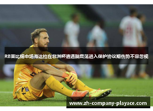 RB莱比锡中场海达拉在非洲杯遭遇脑震荡进入保护协议期伤势不容忽视 RB莱比锡中场海达拉在非洲杯遭遇脑震荡进入保护协议期伤势不容忽视