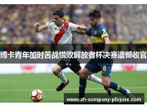 博卡青年加时苦战惜败解放者杯决赛遗憾收官 博卡青年加时苦战惜败解放者杯决赛遗憾收官